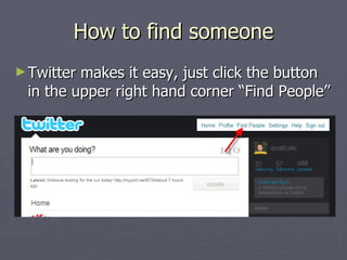 How to find someone
► Twittermakes it easy, just click the button
 in the upper right hand corner “Find People”
 