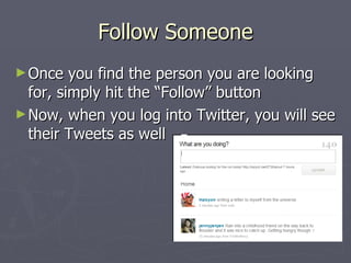 Follow Someone
► Once   you find the person you are looking
  for, simply hit the “Follow” button
► Now, when you log into Twitter, you will see
  their Tweets as well
 