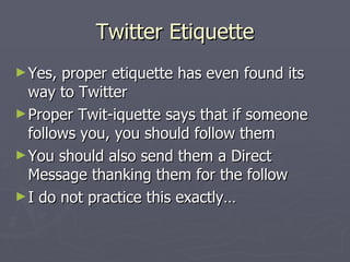Twitter Etiquette
► Yes, proper etiquette has even found its
  way to Twitter
► Proper Twit-iquette says that if someone
  follows you, you should follow them
► You should also send them a Direct
  Message thanking them for the follow
► I do not practice this exactly…
 