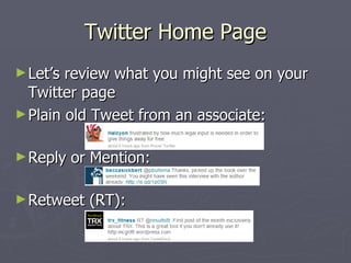 Twitter Home Page
► Let’s review what you might see on your
  Twitter page
► Plain old Tweet from an associate:


► Reply   or Mention:

► Retweet   (RT):
 