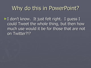 Why do this in PowerPoint?
►Idon’t know. It just felt right. I guess I
 could Tweet the whole thing, but then how
 much use would it be for those that are not
 on Twitter?!?
 
