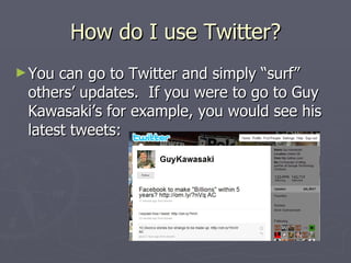 How do I use Twitter?
► You can go to Twitter and simply “surf”
 others’ updates. If you were to go to Guy
 Kawasaki’s for example, you would see his
 latest tweets:
 