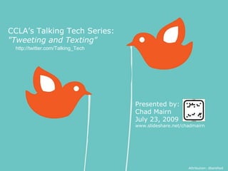 CCLA’s Talking Tech Series:  &quot;Tweeting and Texting&quot; Presented by:  Chad Mairn July 23, 2009 www.slideshare.net/chadmairn Attribution: dbarefoot http://twitter.com/Talking_Tech 