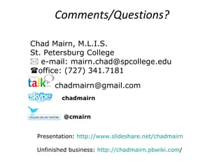 Comments/Questions? Chad Mairn, M.L.I.S. St. Petersburg College    e-mail: mairn.chad@spcollege.edu     office: (727) 341.7181   [email_address] Presentation:  http://www.slideshare.net/chadmairn Unfinished business:  http:// chadmairn.pbwiki.com /   chadmairn @cmairn 