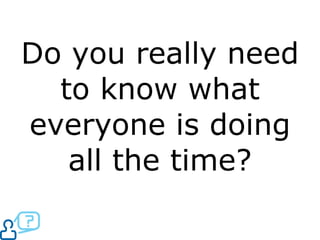 Do you really need to know what everyone is doing all the time? 