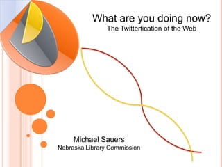 What are you doing now?The Twitterfication of the Web Michael SauersNebraska Library Commission 
