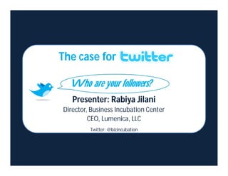 The case for

  Who are your followers?
   Presenter: Rabiya Jilani
Director, Business Incubation Center
         CEO, Lumenica, LLC
         Twitter: @bizincubation
 