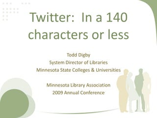 Twitter:  In 140 characters or less Todd Digby System Director of Libraries Minnesota State Colleges & Universities Minnesota Library Association 2009 Annual Conference 