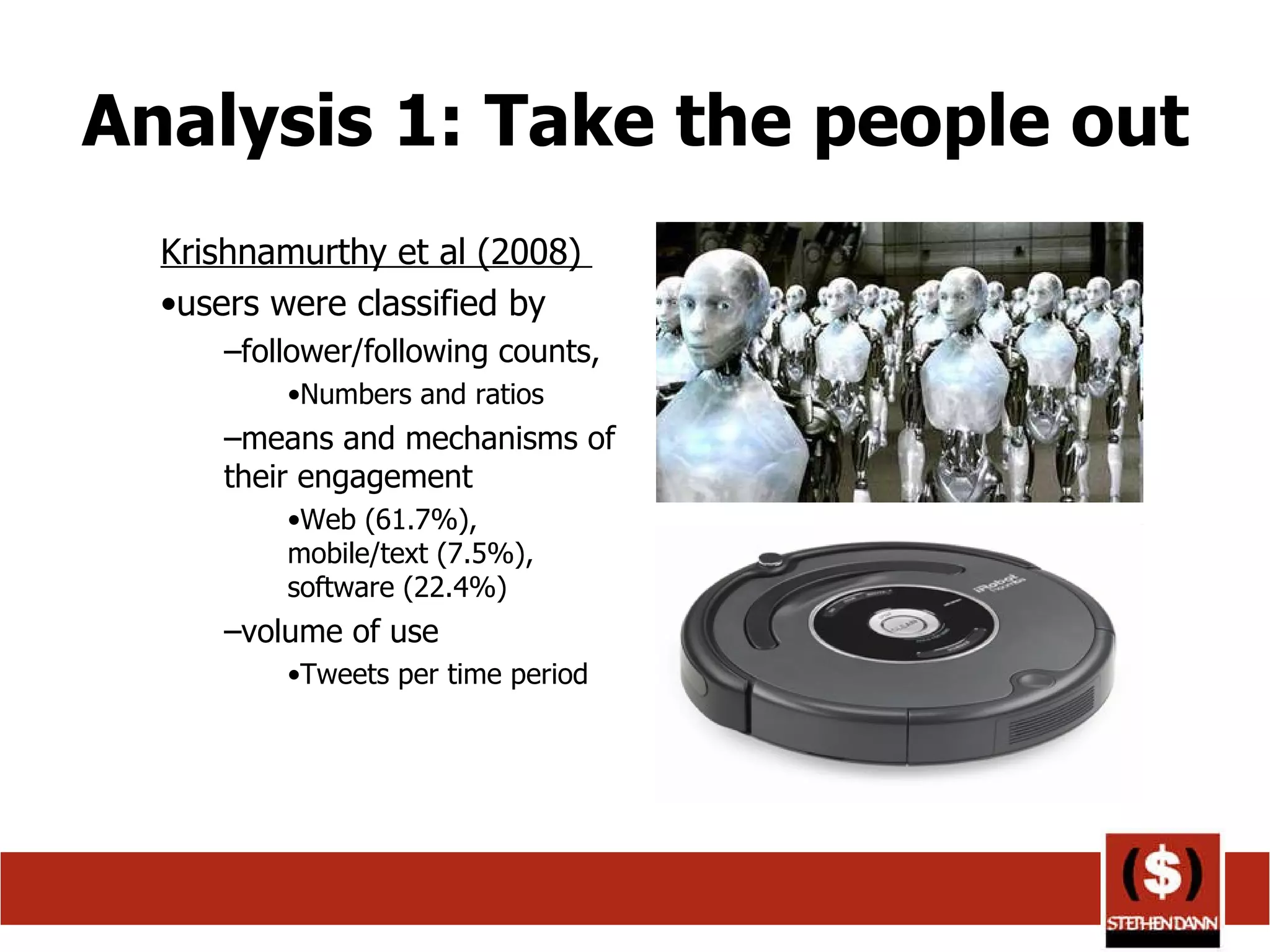 Analysis 1: Take the people out Krishnamurthy et al (2008)  users were classified by  follower/following counts,  Numbers and ratios means and mechanisms of their engagement  Web (61.7%), mobile/text (7.5%), software (22.4%) volume of use  Tweets per time period 