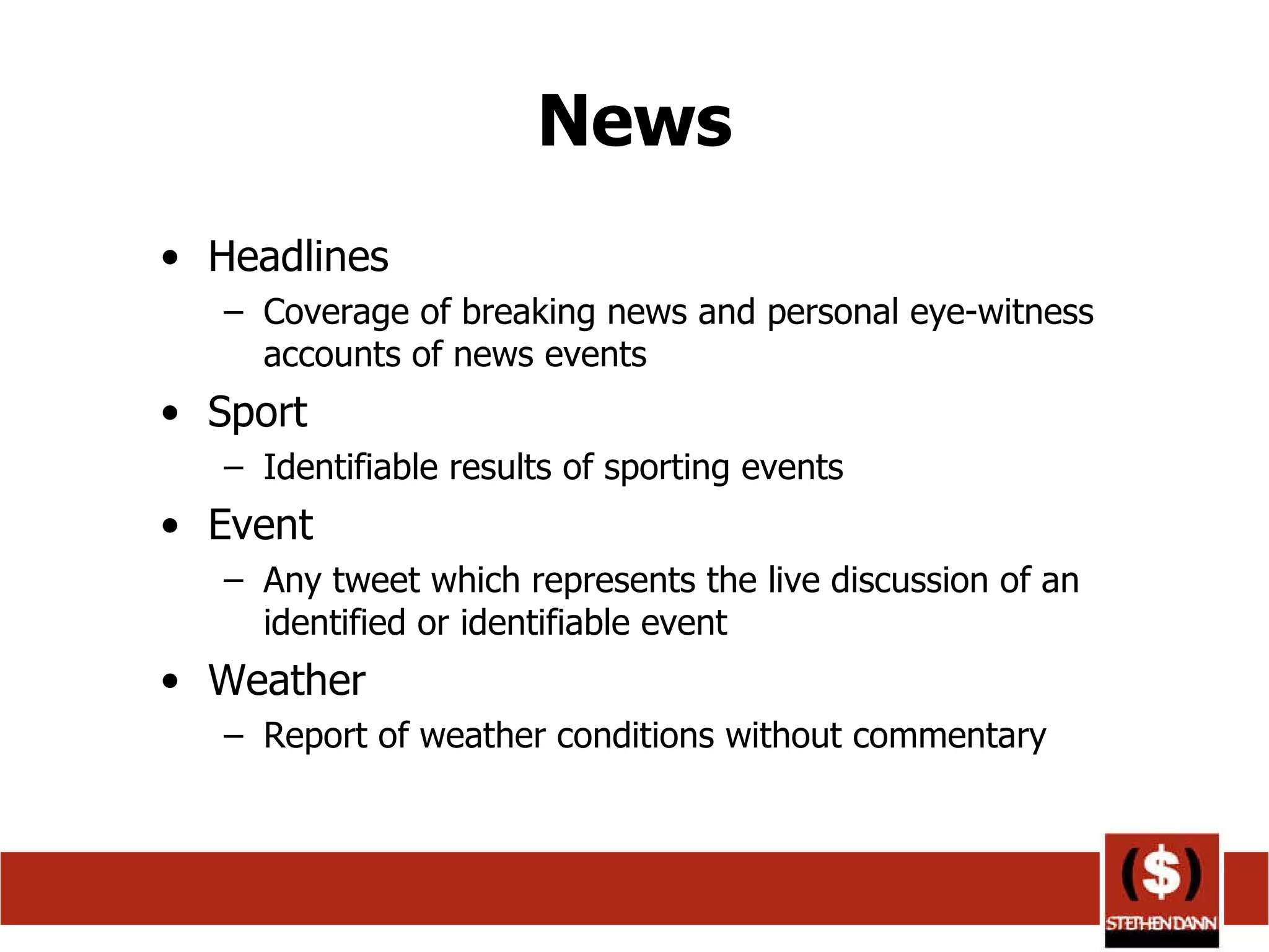 News Headlines Coverage of breaking news and personal eye-witness accounts of news events Sport Identifiable results of sporting events Event Any tweet which represents the live discussion of an identified or identifiable event Weather Report of weather conditions without commentary  