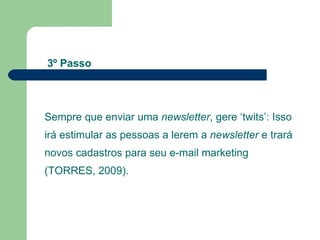 Sempre que enviar uma  newsletter , gere ‘twits’: Isso irá estimular as pessoas a lerem a  newsletter  e trará novos cadastros para seu e-mail marketing (TORRES, 2009). 3º Passo 