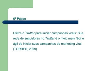 Utilize o  Twitter  para iniciar campanhas virais: Sua rede de seguidores no  Twitter  é o meio mais fácil e ágil de iniciar suas campanhas de marketing viral (TORRES, 2009). 6º Passo 