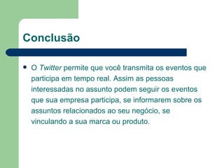 Conclusão O  Twitter  permite que você transmita os eventos que participa em tempo real. Assim as pessoas interessadas no assunto podem seguir os eventos que sua empresa participa, se informarem sobre os assuntos relacionados ao seu negócio, se vinculando a sua marca ou produto. 