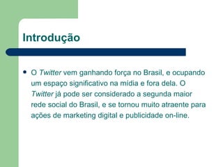 Introdução O  Twitter  vem ganhando força no Brasil, e ocupando um espaço significativo na mídia e fora dela. O  Twitter  já pode ser considerado a segunda maior rede social do Brasil, e se tornou muito atraente para ações de marketing digital e publicidade on-line. 