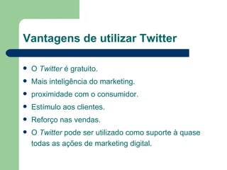 Vantagens de utilizar Twitter O  Twitter  é gratuito. Mais inteligência do marketing. proximidade com o consumidor. Estímulo aos clientes. Reforço nas vendas.  O  Twitter  pode ser utilizado como suporte à quase todas as ações de marketing digital.  