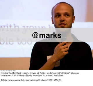 @marks



Saturday, November 14, 2009

Hej. Jeg hedder Mark Jensen, skriver på Twitter under navnet “@marks”, studerer
cand.merc.IT på CBS og arbejder i en uges tid endnu i Vodafone.

Billede: http://www.ﬂickr.com/photos/lystfugl/3908157522/
 