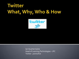 TwitterWhat, Why, Who & How Ian Quartermaine   Head of Learning Technologies – JPC Twitter : point2five 