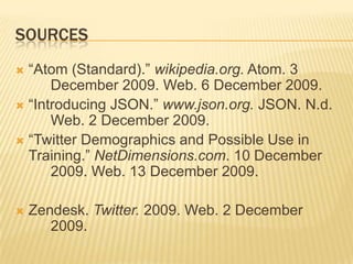Sources“Atom (Standard).” wikipedia.org. Atom. 3 	December 2009. Web. 6 December 2009.“Introducing JSON.” www.json.org. JSON. N.d. 	Web. 2 December 2009.“Twitter Demographics and Possible Use in Training.” NetDimensions.com. 10 December 	2009. Web. 13 December 2009.Zendesk. Twitter. 2009. Web. 2 December 	2009.