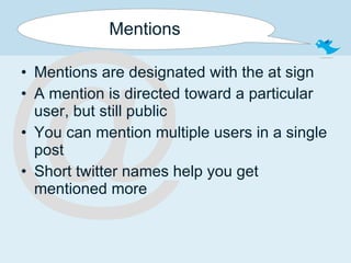 Mentions Mentions are designated with the at sign A mention is directed toward a particular user, but still public You can mention multiple users in a single post Short twitter names help you get mentioned more @ 