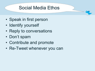 Social Media Ethos Speak in first person Identify yourself Reply to conversations Don’t spam Contribute and promote Re-Tweet whenever you can 
