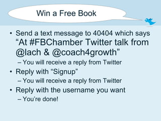 Win a Free Book Send a text message to 40404 which says  “At #FBChamber Twitter talk from @lach & @coach4growth” You will receive a reply from Twitter Reply with “Signup” You will receive a reply from Twitter Reply with the username you want You’re done! 