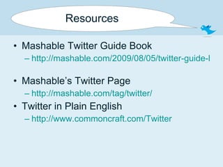 Resources Mashable Twitter Guide Book http://mashable.com/2009/08/05/twitter-guide-book-download/   Mashable’s Twitter Page http://mashable.com/tag/twitter/ Twitter in Plain English http://www.commoncraft.com/Twitter 