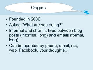 Origins Founded in 2006 Asked “What are you doing?” Informal and short, it lives between blog posts (informal, long) and emails (formal, long) Can be updated by phone, email, rss, web, Facebook, your thoughts… 