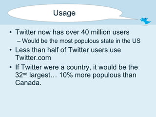 Usage Twitter now has over 40 million users Would be the most populous state in the US Less than half of Twitter users use Twitter.com If Twitter were a country, it would be the 32 nd  largest… 10% more populous than Canada. 