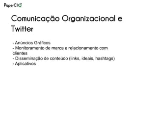 Comunicação Organizacional e
Twitter
- Anúncios Gráficos
- Monitoramento de marca e relacionamento com
clientes
- Disseminação de conteúdo (links, ideais, hashtags)
- Aplicativos
 