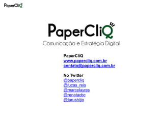 PaperCliQ
www.papercliq.com.br
contato@papercliq.com.br

No Twitter
@papercliq
@lucas_reis
@marcelayres
@renatacbc
@tarushijio
 