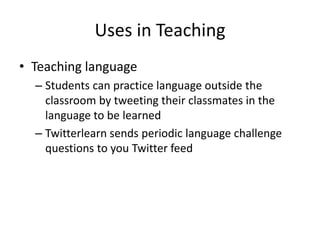 Uses in TeachingTeaching languageStudents can practice language outside the classroom by tweeting their classmates in the language to be learnedTwitterlearn sends periodic language challenge questions to you Twitter feed