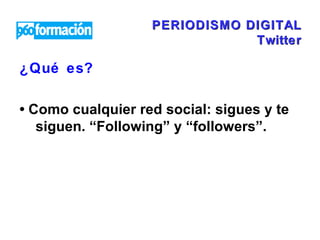PERIODISMO DIGITAL Twitter ¿Qué es?  •  Como cualquier red social: sigues y te siguen. “Following” y “followers”.  