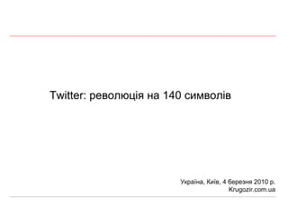 Twitter:  революц ія на 140 символів Україна, Київ,  4  березня  2010 р. Krugozir.com.ua 