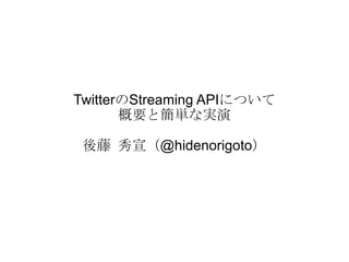 TwitterのStreaming APIについて 概要と簡単な実演 後藤 秀宣（@hidenorigoto） 