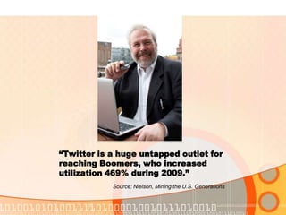 “Twitter is a huge untapped outlet for reaching Boomers, who increased utilization 469% during 2009.”Source: Nielson, Mining the U.S. Generations