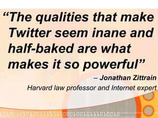 “The qualities that make Twitter seem inane and half-baked are what makes it so powerful”– Jonathan ZittrainHarvard law professor and Internet expert