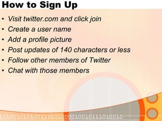 How to Sign UpVisit twitter.com and click joinCreate a user nameAdd a profile picturePost updates of 140 characters or lessFollow other members of TwitterChat with those members