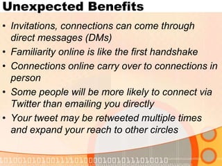 Unexpected BenefitsInvitations, connections can come through direct messages (DMs)Familiarity online is like the first handshakeConnections online carry over to connections in personSome people will be more likely to connect via Twitter than emailing you directlyYour tweet may be retweeted multiple times and expand your reach to other circles