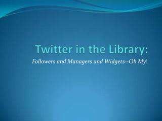 Twitter in the Library: Followers and Managers and Widgets--Oh My!  