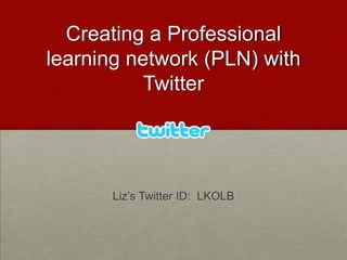 Creating a Professional learning network (PLN) with Twitter Liz’s Twitter ID:  LKOLB 