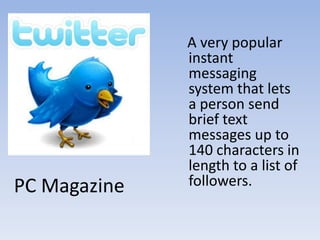    A very popular instant messaging system that lets a person send brief text messages up to 140 characters in length to a list of followers. PC Magazine