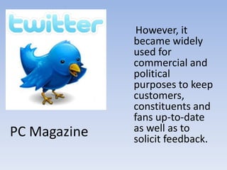     However, it became widely used for commercial and political purposes to keep customers, constituents and fans up-to-date as well as to solicit feedback.PC Magazine