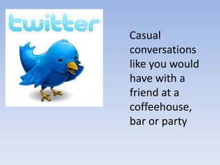   Casual conversations like you would have with a friend at a coffeehouse, bar or party