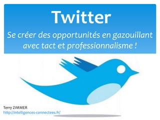 Twitter
  Se créer des opportunités en gazouillant
       avec tact et professionnalisme !




Terry ZIMMER
http://intelligences-connectees.fr/
 