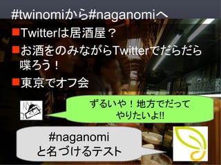 #twinomiから#naganomiへ
Twitterは居酒屋？
お酒をのみながらTwitterでだらだら
 喋ろう！
東京でオフ会
         ずるいや！地方でだって
            やりたいよ!!

    #naganomi
   と名づけるテスト
 
