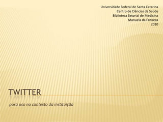 Twitter Universidade Federal de Santa Catarina Centro de Ciências da Saúde Biblioteca Setorial de Medicina Manuela da Fonseca 2010 para uso no contexto da instituição 