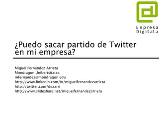 ¿Puedo sacar partido de Twitter
en mi empresa?
Miguel Fernández Arrieta
Mondragon Unibertsitatea
mfernandez@mondragon.edu
http://www.linkedin.com/in/miguelfernandezarrieta
http://twitter.com/dezarri
http://www.slideshare.net/miguelfernandezarrieta
 