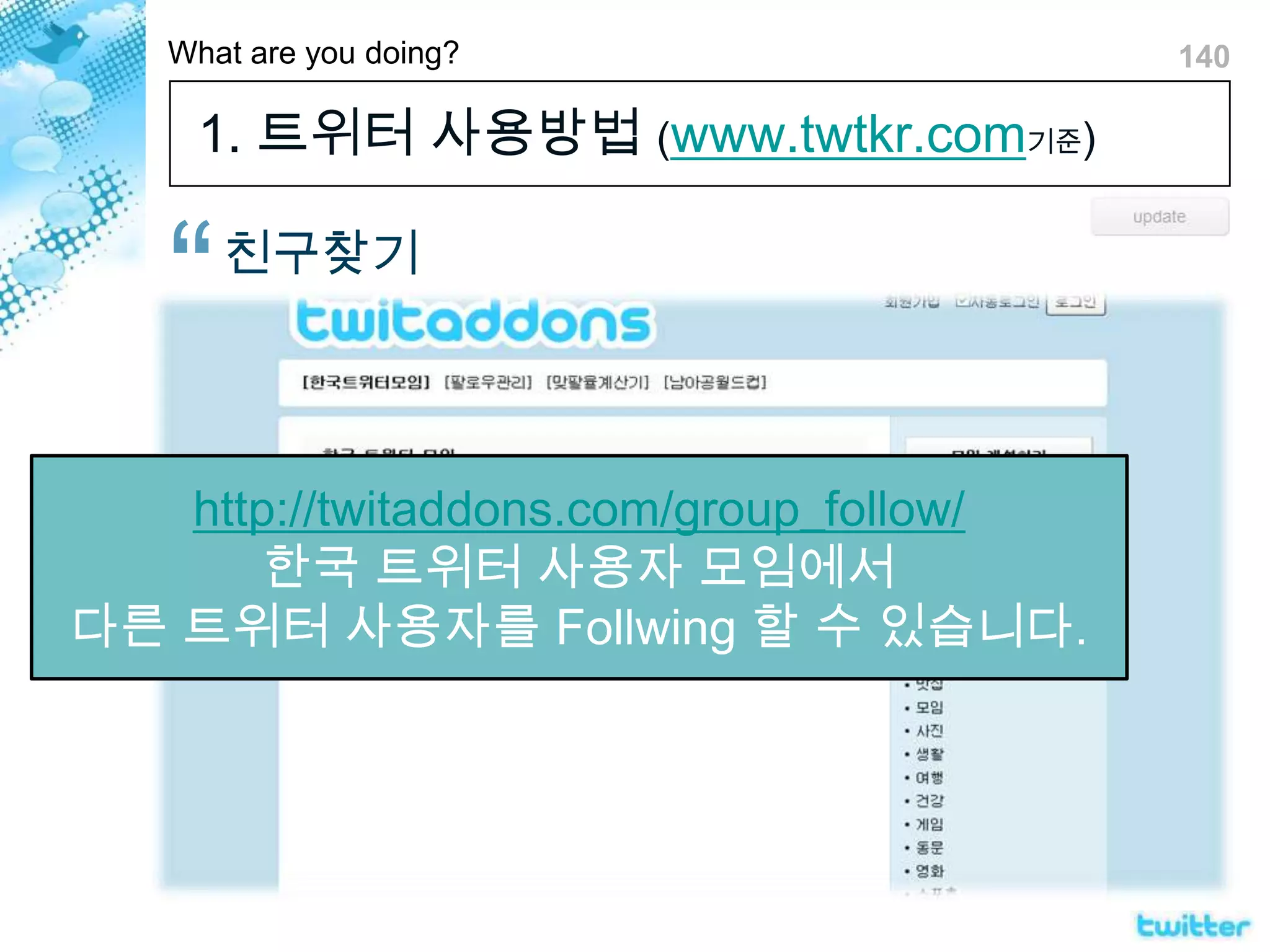 1. 트위터 사용방법 (www.twtkr.com기준)친구찾기http://twitaddons.com/group_follow/한국 트위터 사용자 모임에서다른 트위터 사용자를 Follwing할 수 있습니다.