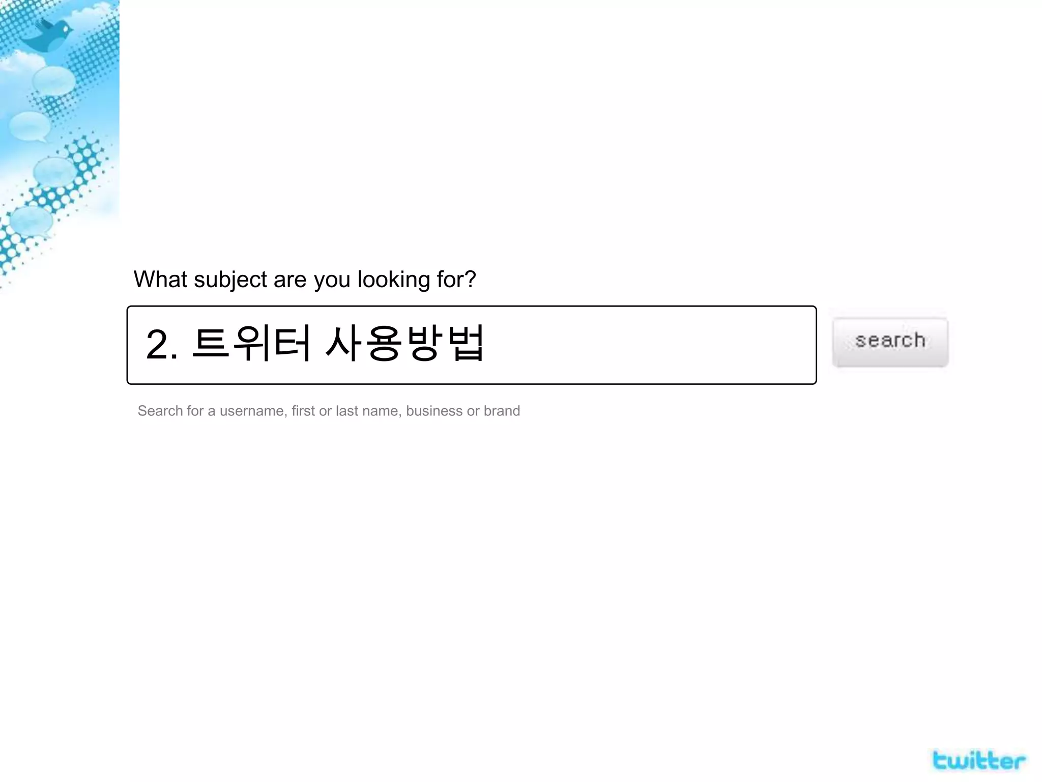 What subject are you looking for?2. 트위터 사용방법Search for a username, first or last name, business or brand