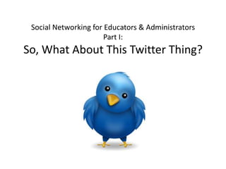 Social Networking for Educators & AdministratorsPart I:So, What About This Twitter Thing? 